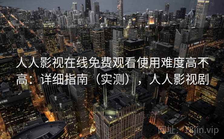 人人影视在线免费观看使用难度高不高：详细指南（实测），人人影视剧