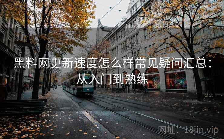 黑料网更新速度怎么样常见疑问汇总：从入门到熟练