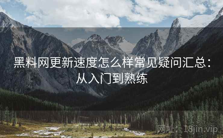 黑料网更新速度怎么样常见疑问汇总:从入门到熟练 黑料网更新速度怎么样常见疑问汇总:从入门到熟练