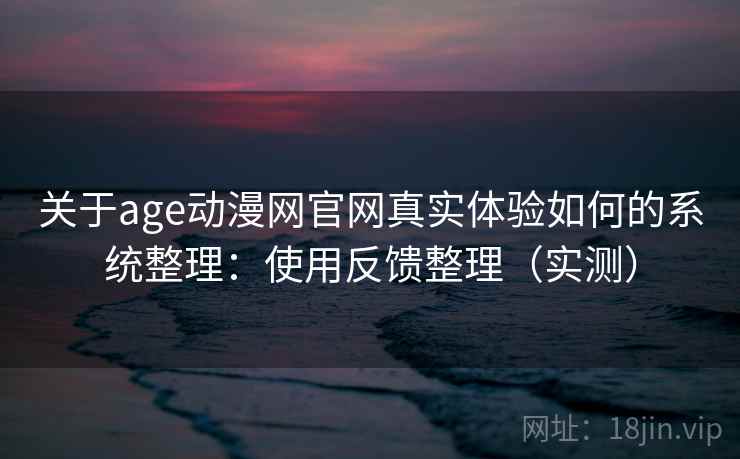 关于age动漫网官网真实体验如何的系统整理：使用反馈整理（实测）