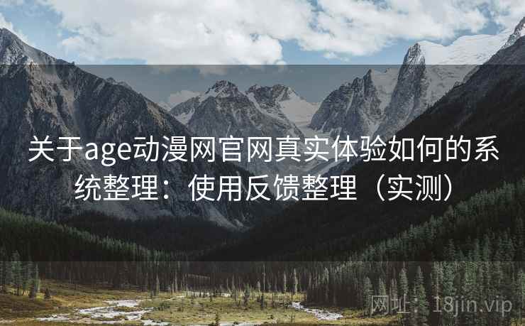 关于age动漫网官网真实体验如何的系统整理：使用反馈整理（实测）