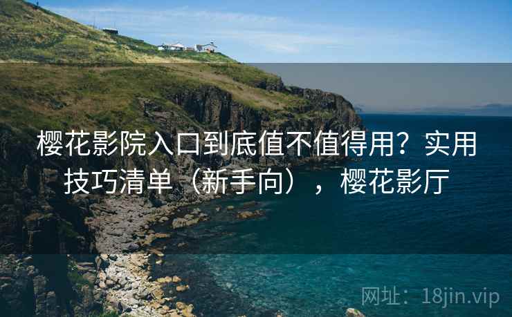 樱花影院入口到底值不值得用?实用技巧清单(新手向),樱花影厅 樱花影院入口到底值不值得用?实用技巧清单(新手向),樱花影厅