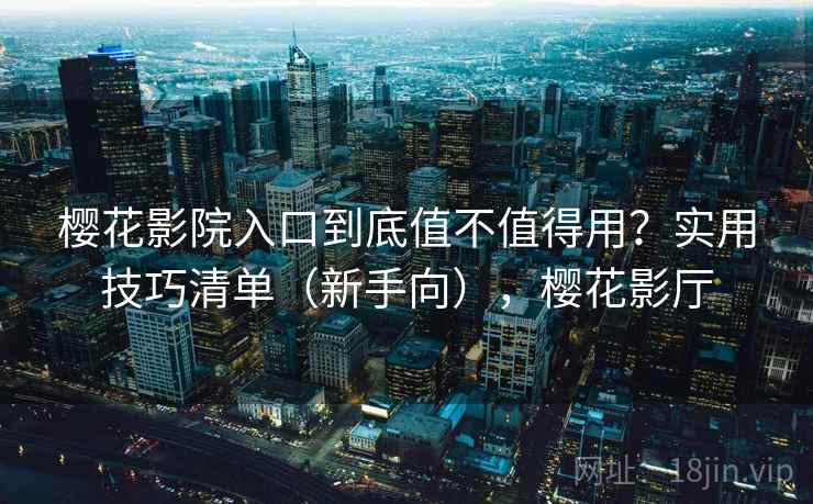 樱花影院入口到底值不值得用？实用技巧清单（新手向），樱花影厅