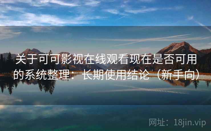 关于可可影视在线观看现在是否可用的系统整理：长期使用结论（新手向）