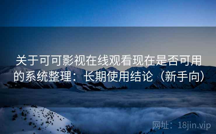 关于可可影视在线观看现在是否可用的系统整理：长期使用结论（新手向）