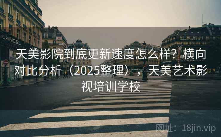 天美影院到底更新速度怎么样?横向对比分析(2025整理),天美艺术影视培训学校 天美影院到底更新速度怎么样?横向对比分析(2025整理),天美艺术影视培训学校