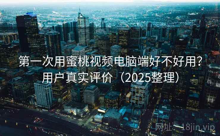 第一次用蜜桃视频电脑端好不好用？用户真实评价（2025整理）