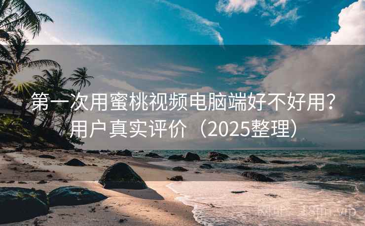 第一次用蜜桃视频电脑端好不好用?用户真实评价(2025整理) 第一次用蜜桃视频电脑端好不好用?用户真实评价(2025整理)