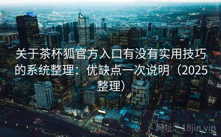 关于茶杯狐官方入口有没有实用技巧的系统整理：优缺点一次说明（2025整理）