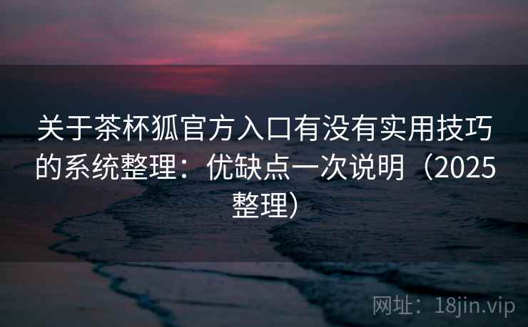 关于茶杯狐官方入口有没有实用技巧的系统整理:优缺点一次说明(2025整理) 关于茶杯狐官方入口有没有实用技巧的系统整理:优缺点一次说明(2025整理)