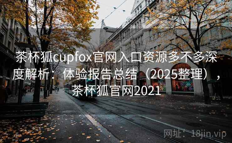 茶杯狐cupfox官网入口资源多不多深度解析：体验报告总结（2025整理），茶杯狐官网2021