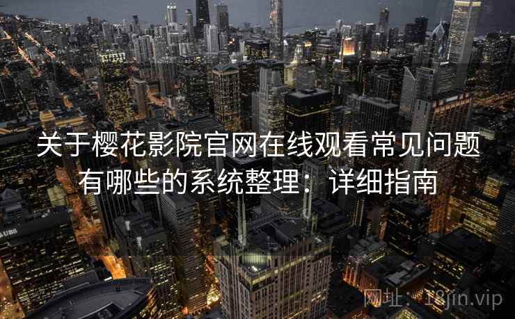 关于樱花影院官网在线观看常见问题有哪些的系统整理：详细指南