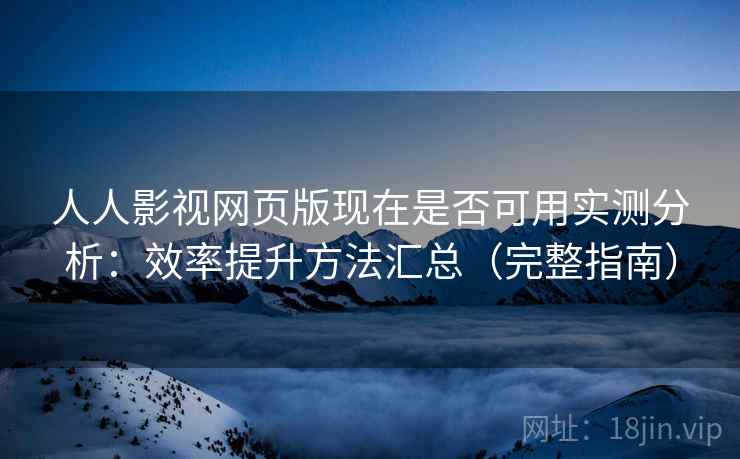 人人影视网页版现在是否可用实测分析：效率提升方法汇总（完整指南）