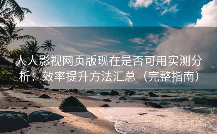 人人影视网页版现在是否可用实测分析:效率提升方法汇总(完整指南) 人人影视网页版现在是否可用实测分析:效率提升方法汇总(完整指南)