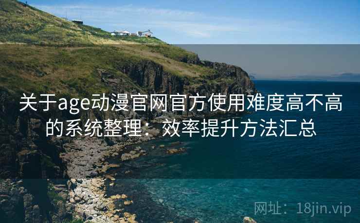 关于age动漫官网官方使用难度高不高的系统整理：效率提升方法汇总