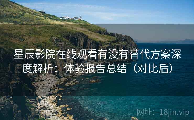 星辰影院在线观看有没有替代方案深度解析:体验报告总结(对比后) 星辰影院在线观看有没有替代方案深度解析:体验报告总结(对比后)