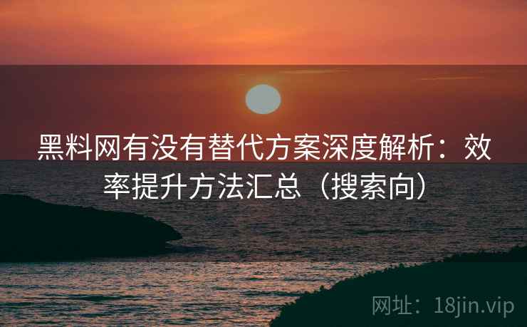 黑料网有没有替代方案深度解析：效率提升方法汇总（搜索向）