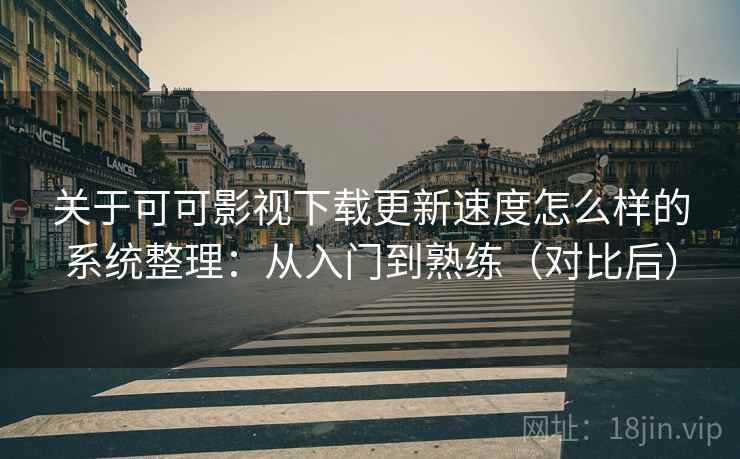 关于可可影视下载更新速度怎么样的系统整理：从入门到熟练（对比后）