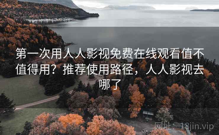 第一次用人人影视免费在线观看值不值得用?推荐使用路径,人人影视去哪了 第一次用人人影视免费在线观看值不值得用?推荐使用路径,人人影视去哪了