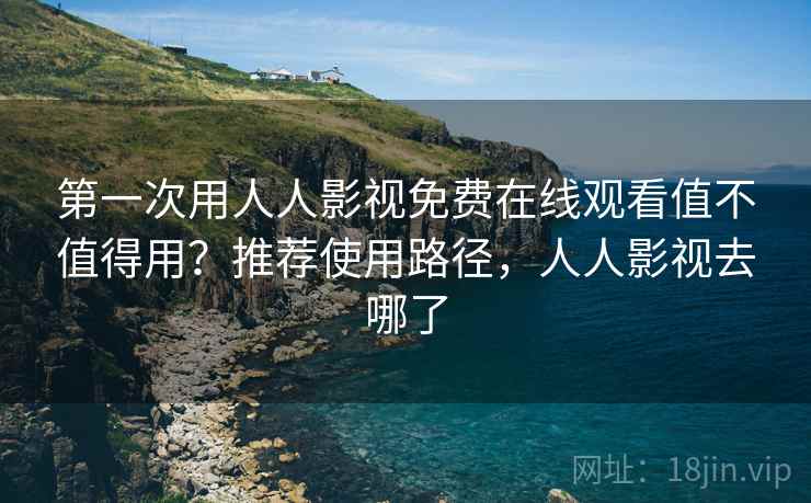 第一次用人人影视免费在线观看值不值得用？推荐使用路径，人人影视去哪了