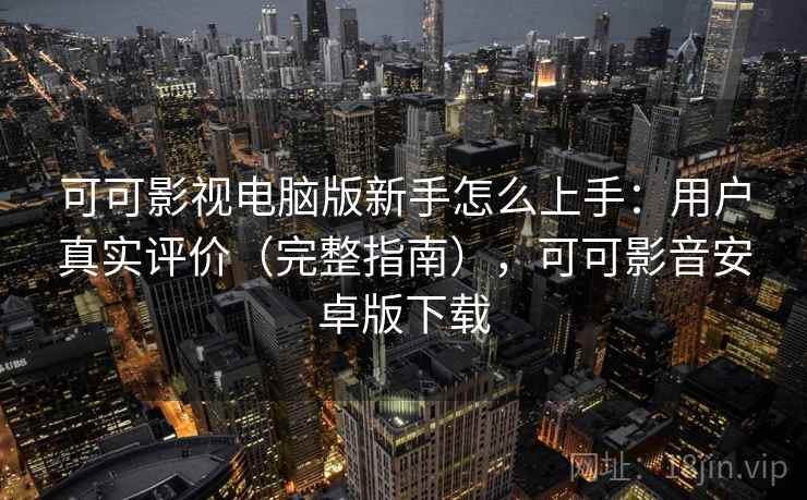 可可影视电脑版新手怎么上手:用户真实评价(完整指南),可可影音安卓版下载 可可影视电脑版新手怎么上手:用户真实评价(完整指南),可可影音安卓版下载