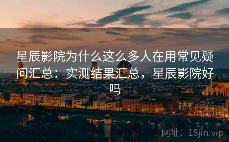 星辰影院为什么这么多人在用常见疑问汇总:实测结果汇总,星辰影院好吗 星辰影院为什么这么多人在用常见疑问汇总:实测结果汇总,星辰影院好吗