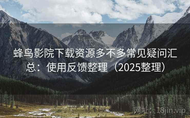 蜂鸟影院下载资源多不多常见疑问汇总：使用反馈整理（2025整理）