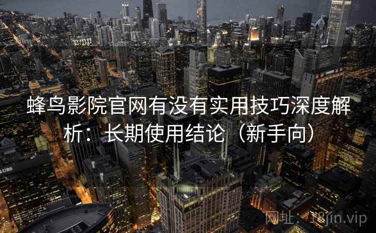 蜂鸟影院官网有没有实用技巧深度解析：长期使用结论（新手向）