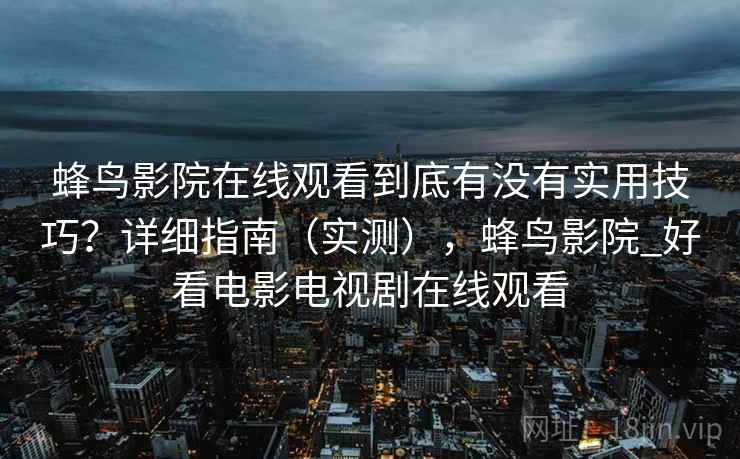 蜂鸟影院在线观看到底有没有实用技巧?详细指南(实测),蜂鸟影院_好看电影电视剧在线观看 蜂鸟影院在线观看到底有没有实用技巧?详细指南(实测),蜂鸟影院_好看电影电视剧在线观看