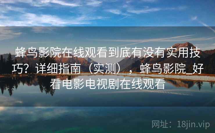 蜂鸟影院在线观看到底有没有实用技巧？详细指南（实测），蜂鸟影院_好看电影电视剧在线观看