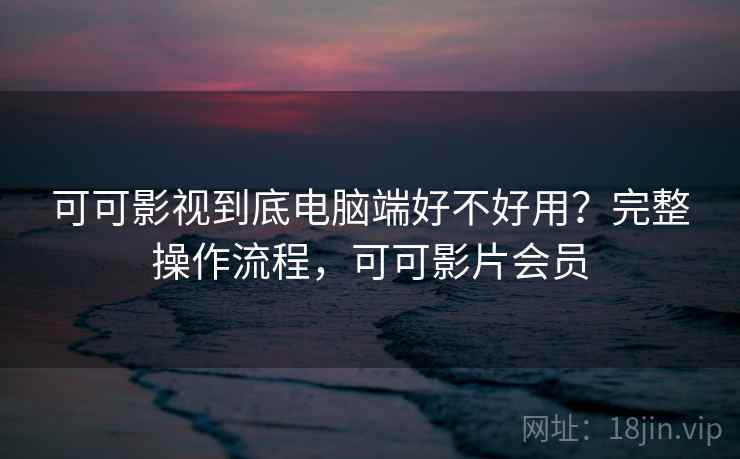 可可影视到底电脑端好不好用？完整操作流程，可可影片会员