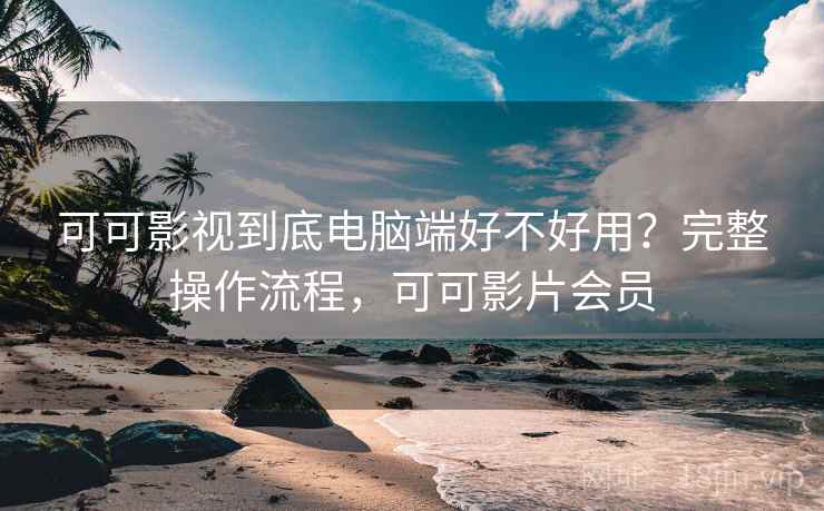 可可影视到底电脑端好不好用?完整操作流程,可可影片会员 可可影视到底电脑端好不好用?完整操作流程,可可影片会员