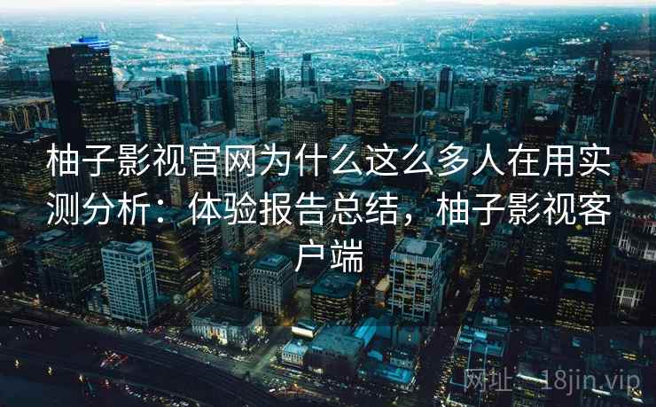 柚子影视官网为什么这么多人在用实测分析：体验报告总结，柚子影视客户端