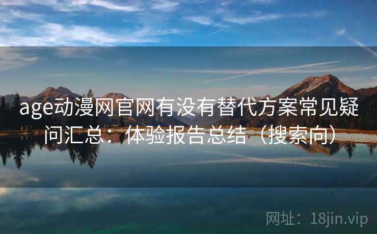 age动漫网官网有没有替代方案常见疑问汇总:体验报告总结(搜索向) age动漫网官网有没有替代方案常见疑问汇总:体验报告总结(搜索向)