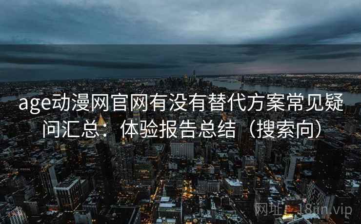 age动漫网官网有没有替代方案常见疑问汇总：体验报告总结（搜索向）