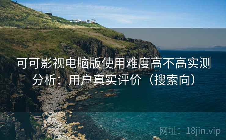 可可影视电脑版使用难度高不高实测分析:用户真实评价(搜索向) 可可影视电脑版使用难度高不高实测分析:用户真实评价(搜索向)