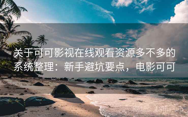 关于可可影视在线观看资源多不多的系统整理：新手避坑要点，电影可可