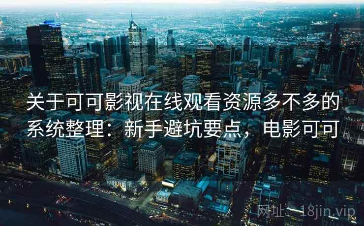 关于可可影视在线观看资源多不多的系统整理:新手避坑要点,电影可可 关于可可影视在线观看资源多不多的系统整理:新手避坑要点,电影可可