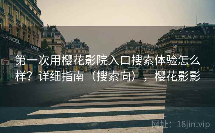 第一次用樱花影院入口搜索体验怎么样？详细指南（搜索向），樱花影影