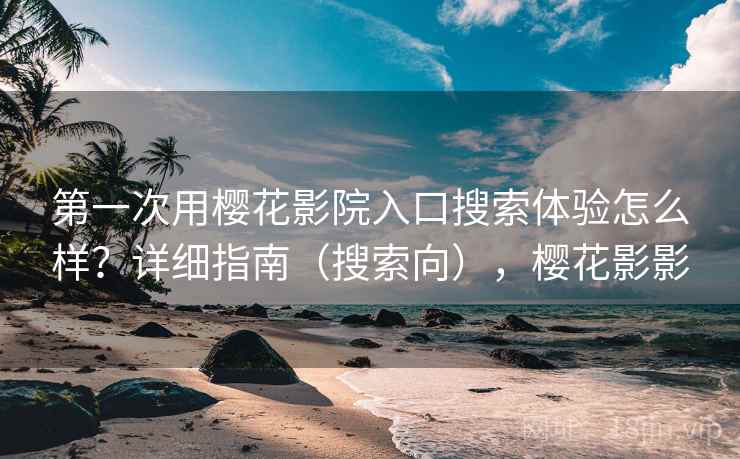 第一次用樱花影院入口搜索体验怎么样?详细指南(搜索向),樱花影影 第一次用樱花影院入口搜索体验怎么样?详细指南(搜索向),樱花影影
