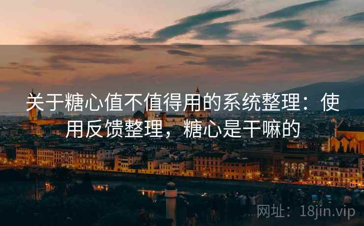 关于糖心值不值得用的系统整理：使用反馈整理，糖心是干嘛的
