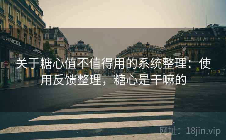关于糖心值不值得用的系统整理:使用反馈整理,糖心是干嘛的 关于糖心值不值得用的系统整理:使用反馈整理,糖心是干嘛的