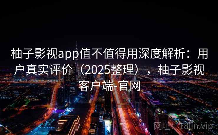 柚子影视app值不值得用深度解析:用户真实评价(2025整理),柚子影视客户端-官网 柚子影视app值不值得用深度解析:用户真实评价(2025整理),柚子影视客户端-官网