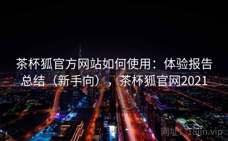 茶杯狐官方网站如何使用：体验报告总结（新手向），茶杯狐官网2021
