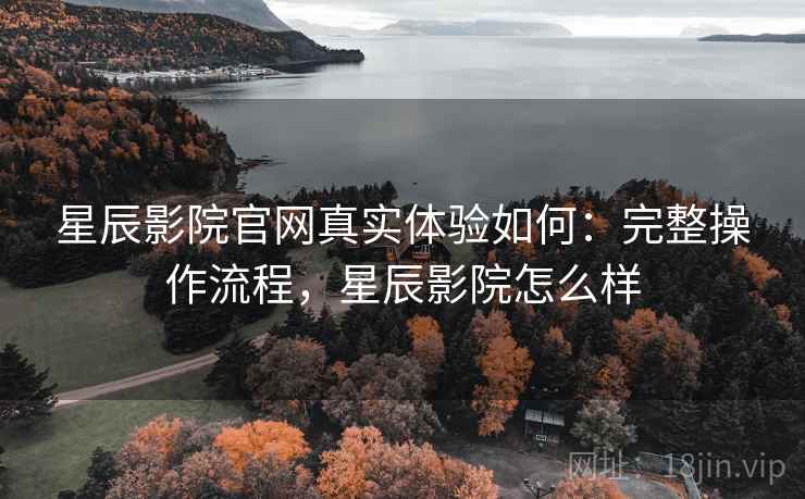 星辰影院官网真实体验如何：完整操作流程，星辰影院怎么样