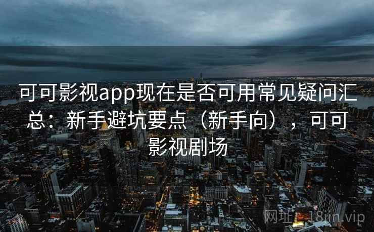 可可影视app现在是否可用常见疑问汇总：新手避坑要点（新手向），可可影视剧场