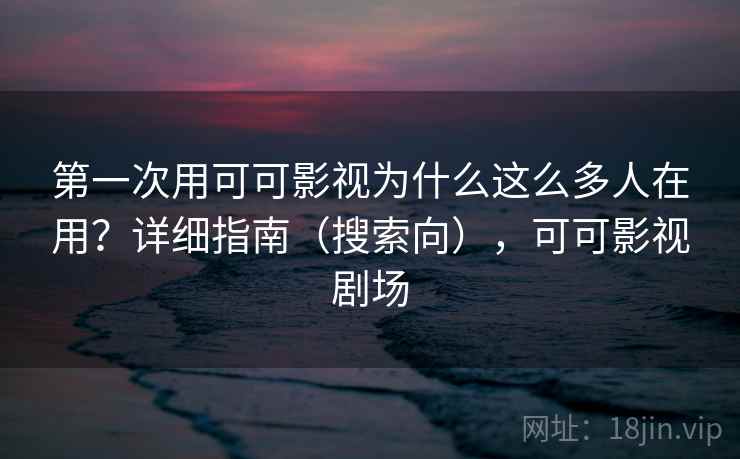 第一次用可可影视为什么这么多人在用?详细指南(搜索向),可可影视剧场 第一次用可可影视为什么这么多人在用?详细指南(搜索向),可可影视剧场