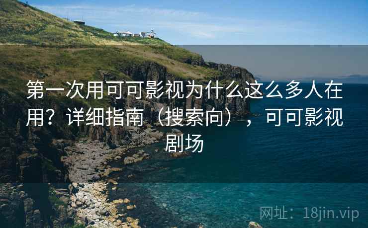 第一次用可可影视为什么这么多人在用？详细指南（搜索向），可可影视剧场