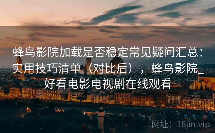 蜂鸟影院加载是否稳定常见疑问汇总:实用技巧清单(对比后),蜂鸟影院_好看电影电视剧在线观看 蜂鸟影院加载是否稳定常见疑问汇总:实用技巧清单(对比后),蜂鸟影院_好看电影电视剧在线观看