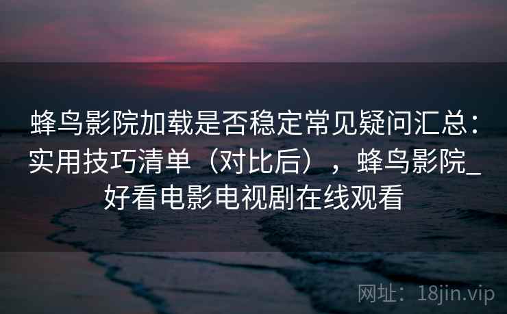 蜂鸟影院加载是否稳定常见疑问汇总：实用技巧清单（对比后），蜂鸟影院_好看电影电视剧在线观看